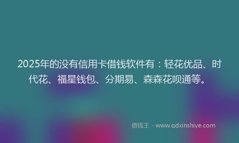 2025年的没有信用卡借钱软件有：轻花优品、时代花、福星钱包、分期易、森森花呗通等。