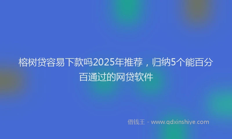 榕树贷容易下款吗2025年推荐，归纳5个能百分百通过的网贷软件