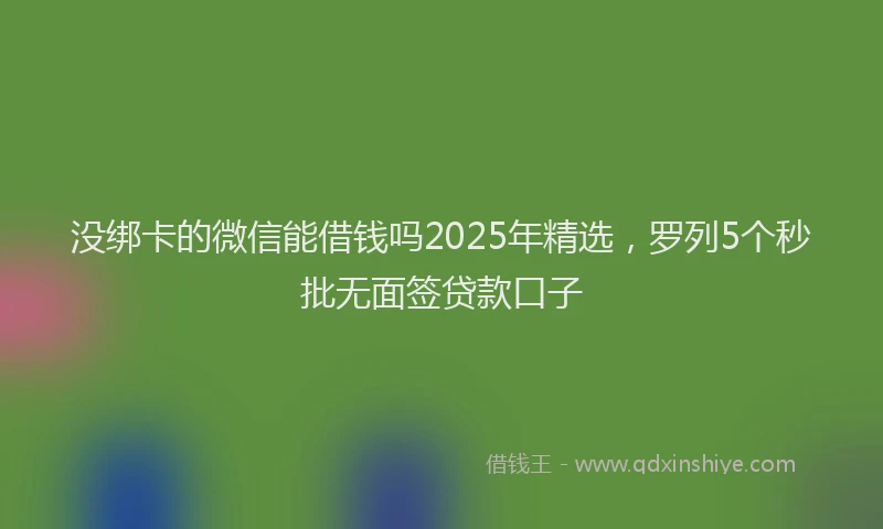 没绑卡的微信能借钱吗2025年精选，罗列5个秒批无面签贷款口子