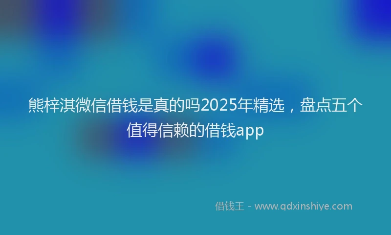 熊梓淇微信借钱是真的吗2025年精选，盘点五个值得信赖的借钱app