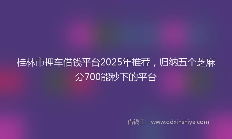 桂林市押车借钱平台2025年推荐，归纳五个芝麻分700能秒下的平台