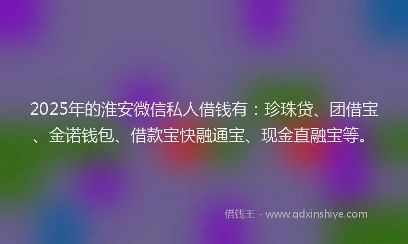 2025年的淮安微信私人借钱有：珍珠贷、团借宝、金诺钱包、借款宝快融通宝、现金直融宝等。