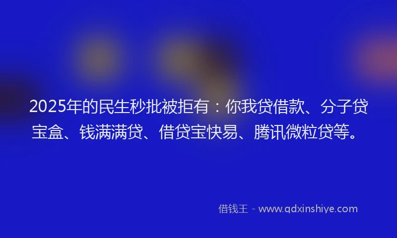 2025年的民生秒批被拒有：你我贷借款、分子贷宝盒、钱满满贷、借贷宝快易、腾讯微粒贷等。