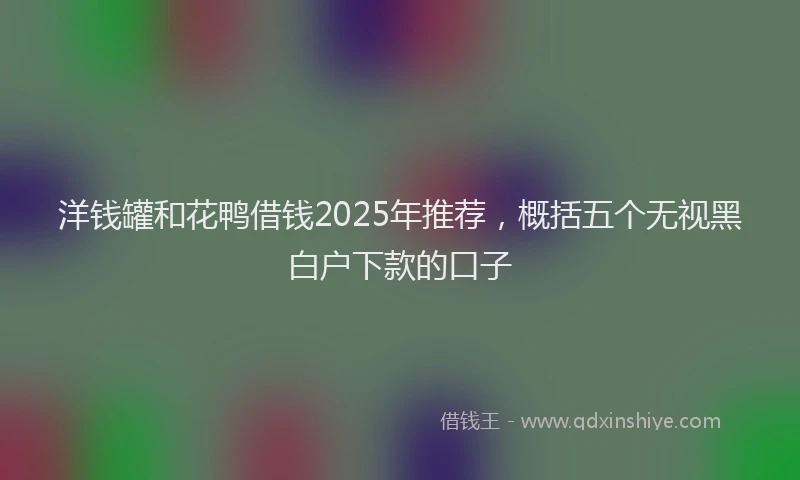 洋钱罐和花鸭借钱2025年推荐，概括五个无视黑白户下款的口子