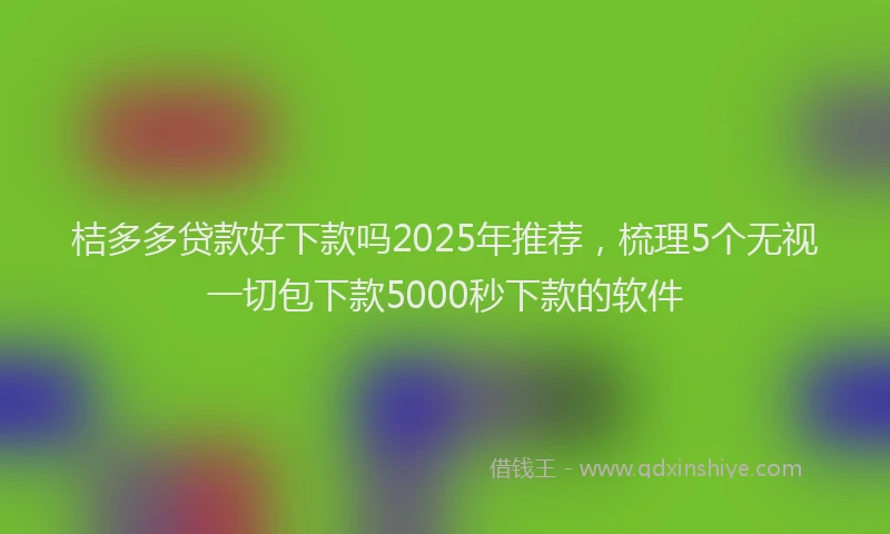 桔多多贷款好下款吗2025年推荐，梳理5个无视一切包下款5000秒下款的软件