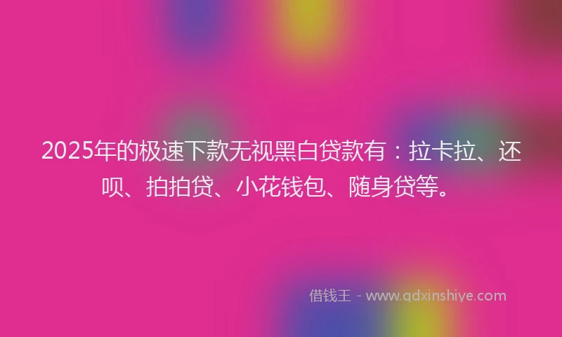2025年的极速下款无视黑白贷款有：拉卡拉、还呗、拍拍贷、小花钱包、随身贷等。