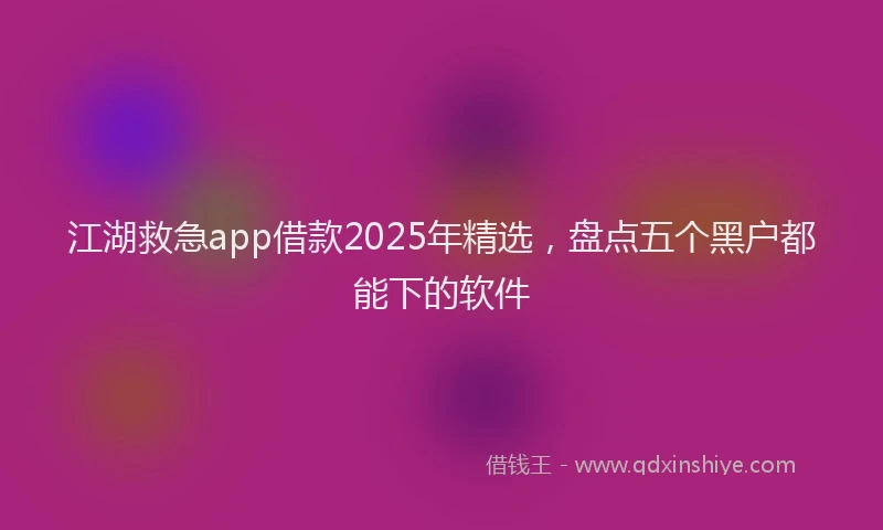 江湖救急app借款2025年精选，盘点五个黑户都能下的软件