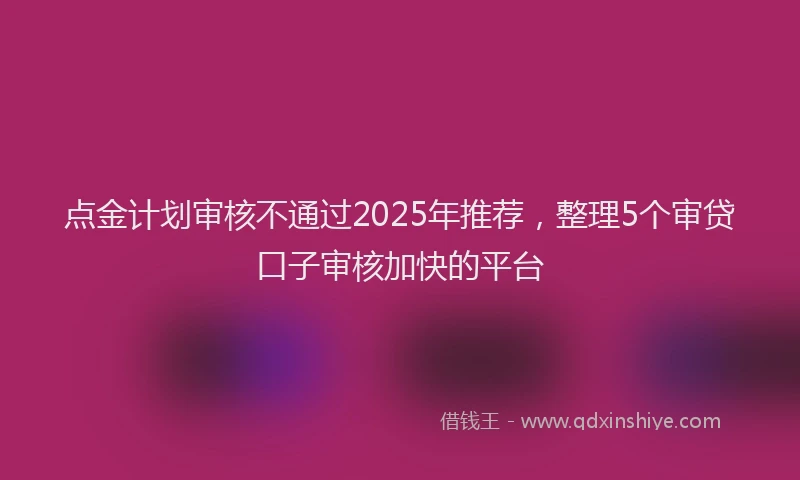 点金计划审核不通过2025年推荐，整理5个审贷口子审核加快的平台