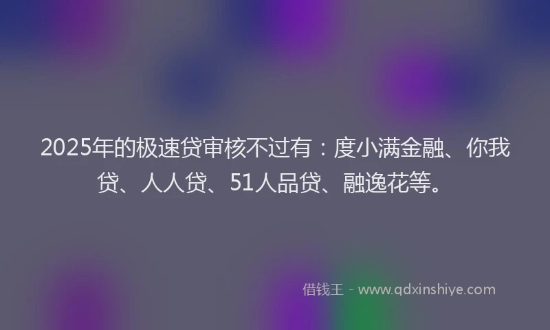 2025年的极速贷审核不过有：度小满金融、你我贷、人人贷、51人品贷、融逸花等。