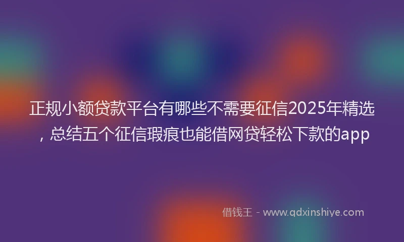 正规小额贷款平台有哪些不需要征信2025年精选，总结五个征信瑕疵也能借网贷轻松下款的app