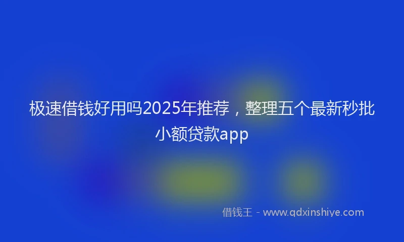 极速借钱好用吗2025年推荐，整理五个最新秒批小额贷款app