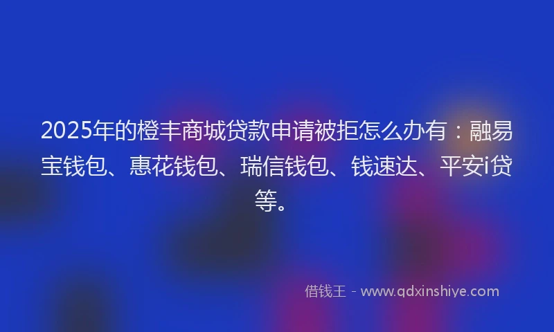 2025年的橙丰商城贷款申请被拒怎么办有：融易宝钱包、惠花钱包、瑞信钱包、钱速达、平安i贷等。
