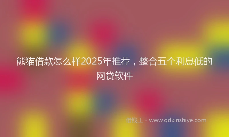 熊猫借款怎么样2025年推荐，整合五个利息低的网贷软件