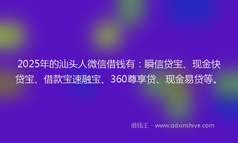 2025年的汕头人微信借钱有：瞬信贷宝、现金快贷宝、借款宝速融宝、360尊享贷、现金易贷等。
