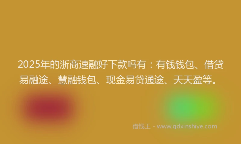 2025年的浙商速融好下款吗有：有钱钱包、借贷易融途、慧融钱包、现金易贷通途、天天盈等。