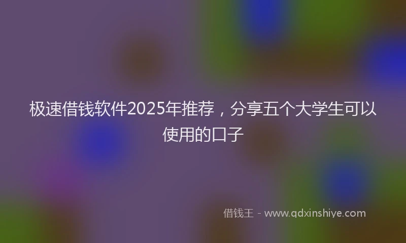 极速借钱软件2025年推荐，分享五个大学生可以使用的口子