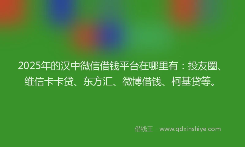 2025年的汉中微信借钱平台在哪里有：投友圈、维信卡卡贷、东方汇、微博借钱、柯基贷等。