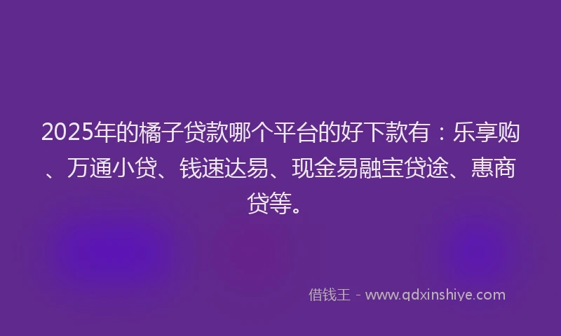 2025年的橘子贷款哪个平台的好下款有：乐享购、万通小贷、钱速达易、现金易融宝贷途、惠商贷等。