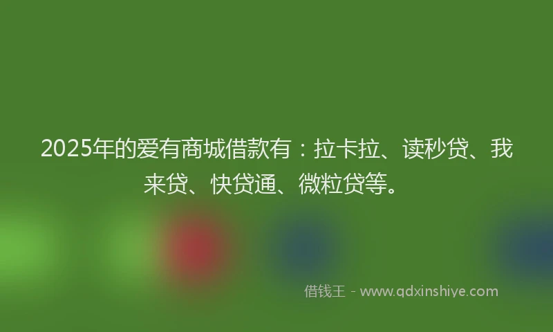 2025年的爱有商城借款有：拉卡拉、读秒贷、我来贷、快贷通、微粒贷等。