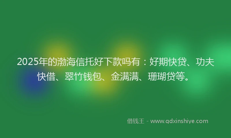 2025年的渤海信托好下款吗有：好期快贷、功夫快借、翠竹钱包、金满满、珊瑚贷等。