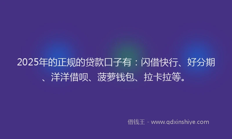 2025年的正规的贷款口子有：闪借快行、好分期、洋洋借呗、菠萝钱包、拉卡拉等。