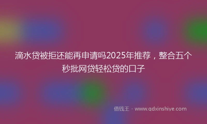滴水贷被拒还能再申请吗2025年推荐，整合五个秒批网贷轻松贷的口子