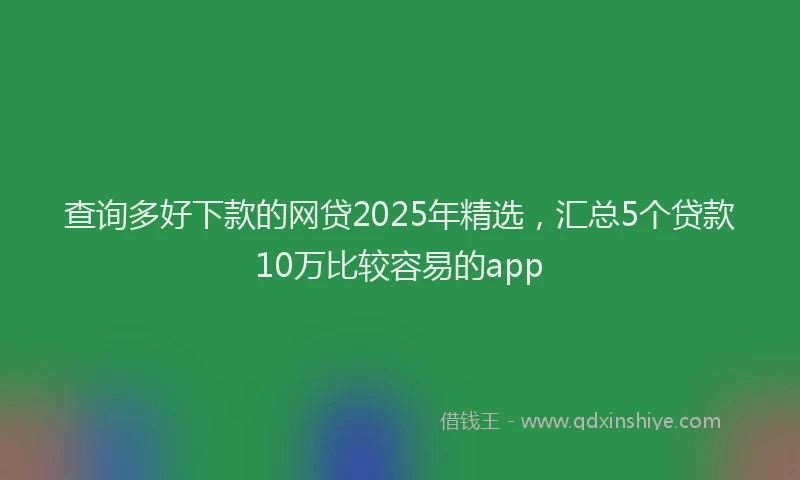 查询多好下款的网贷2025年精选，汇总5个贷款10万比较容易的app