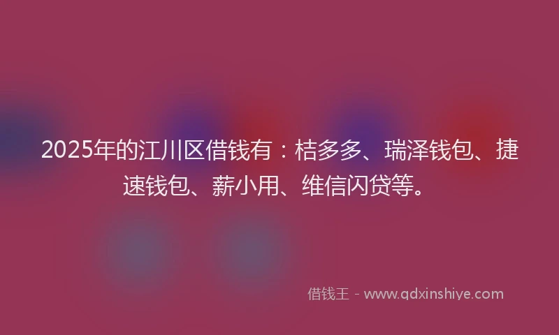 2025年的江川区借钱有：桔多多、瑞泽钱包、捷速钱包、薪小用、维信闪贷等。