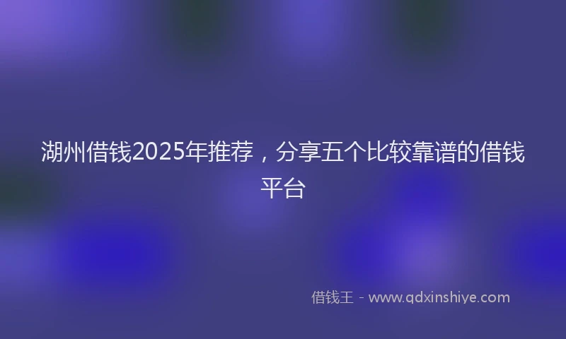 湖州借钱2025年推荐，分享五个比较靠谱的借钱平台