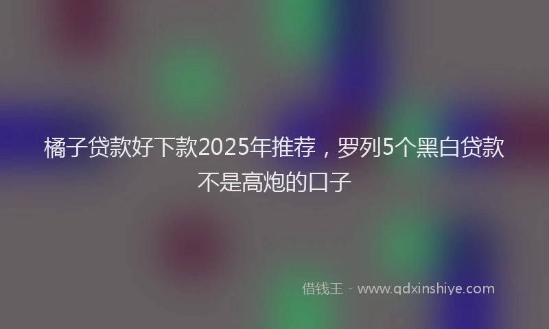 橘子贷款好下款2025年推荐，罗列5个黑白贷款不是高炮的口子