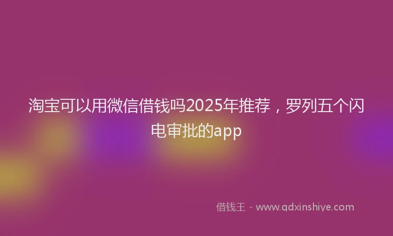 淘宝可以用微信借钱吗2025年推荐，罗列五个闪电审批的app