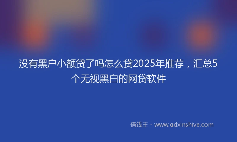 没有黑户小额贷了吗怎么贷2025年推荐，汇总5个无视黑白的网贷软件