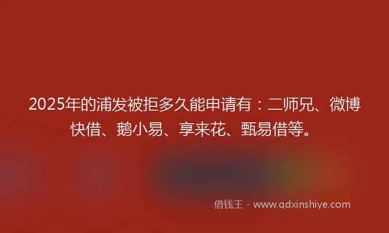 2025年的浦发被拒多久能申请有:二师兄、微博快借、鹅小易、享来花、甄易借等。