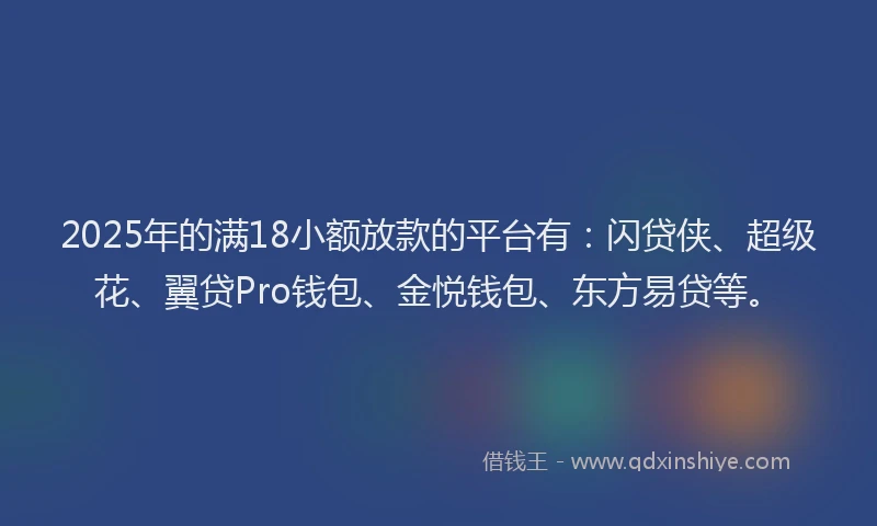 2025年的满18小额放款的平台有：闪贷侠、超级花、翼贷Pro钱包、金悦钱包、东方易贷等。