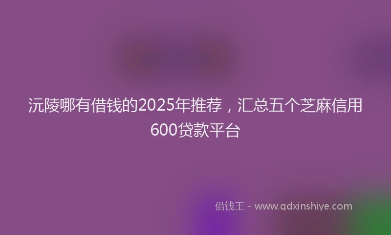 沅陵哪有借钱的2025年推荐，汇总五个芝麻信用600贷款平台