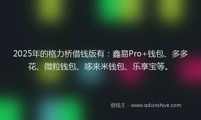 2025年的格力桥借钱版有：鑫易Pro+钱包、多多花、微粒钱包、哆来米钱包、乐享宝等。