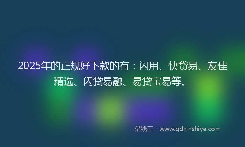 2025年的正规好下款的有：闪用、快贷易、友佳精选、闪贷易融、易贷宝易等。