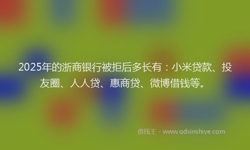 2025年的浙商银行被拒后多长有：小米贷款、投友圈、人人贷、惠商贷、微博借钱等。