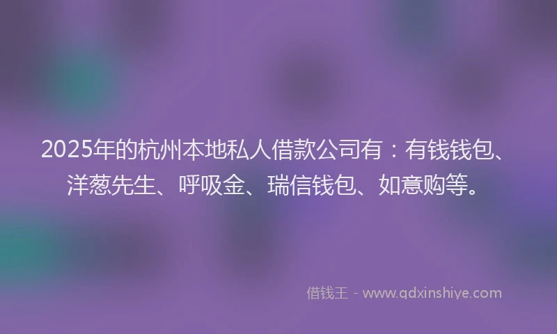 2025年的杭州本地私人借款公司有：有钱钱包、洋葱先生、呼吸金、瑞信钱包、如意购等。