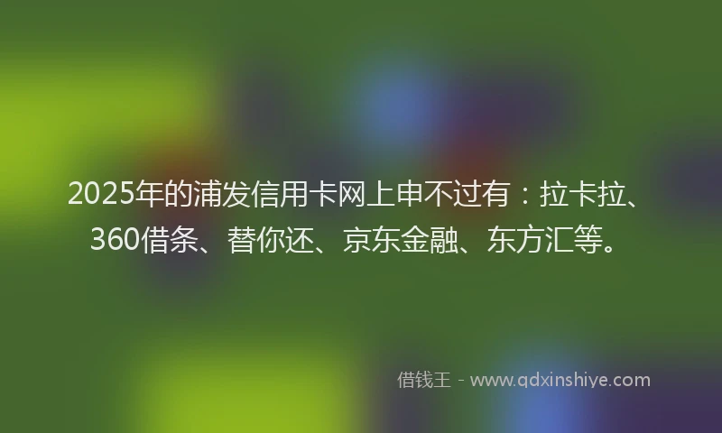 2025年的浦发信用卡网上申不过有：拉卡拉、360借条、替你还、京东金融、东方汇等。