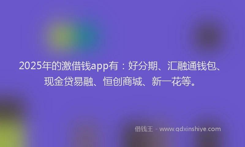 2025年的激借钱app有：好分期、汇融通钱包、现金贷易融、恒创商城、新一花等。