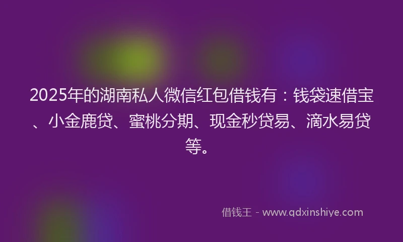 2025年的湖南私人微信红包借钱有：钱袋速借宝、小金鹿贷、蜜桃分期、现金秒贷易、滴水易贷等。