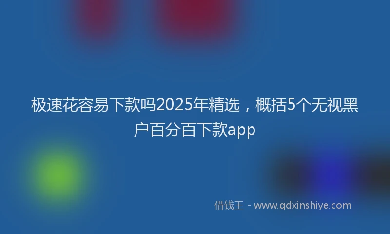 极速花容易下款吗2025年精选，概括5个无视黑户百分百下款app