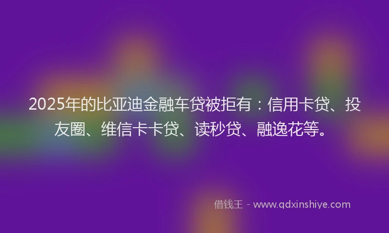 2025年的比亚迪金融车贷被拒有：信用卡贷、投友圈、维信卡卡贷、读秒贷、融逸花等。