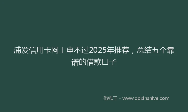 浦发信用卡网上申不过2025年推荐，总结五个靠谱的借款口子