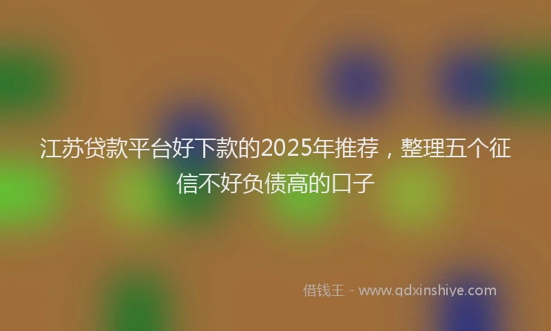 江苏贷款平台好下款的2025年推荐，整理五个征信不好负债高的口子