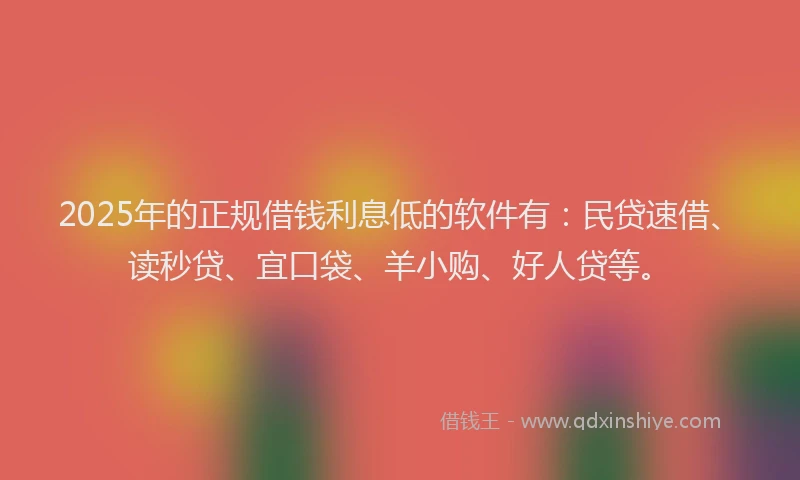 2025年的正规借钱利息低的软件有：民贷速借、读秒贷、宜口袋、羊小购、好人贷等。