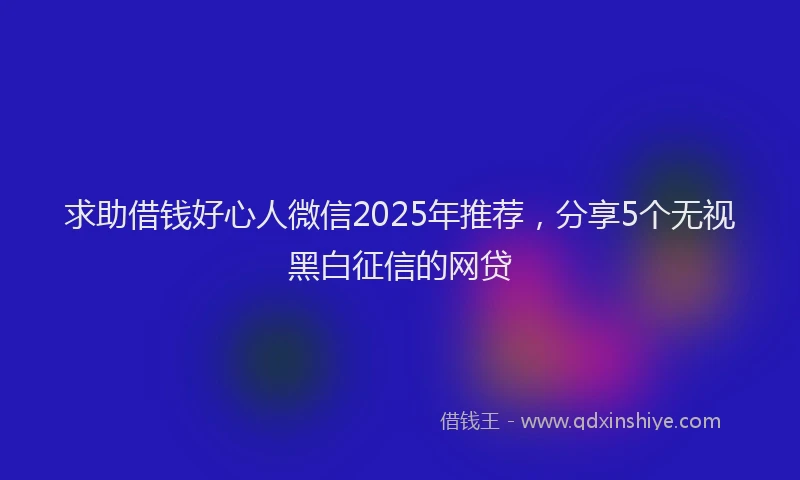 求助借钱好心人微信2025年推荐，分享5个无视黑白征信的网贷
