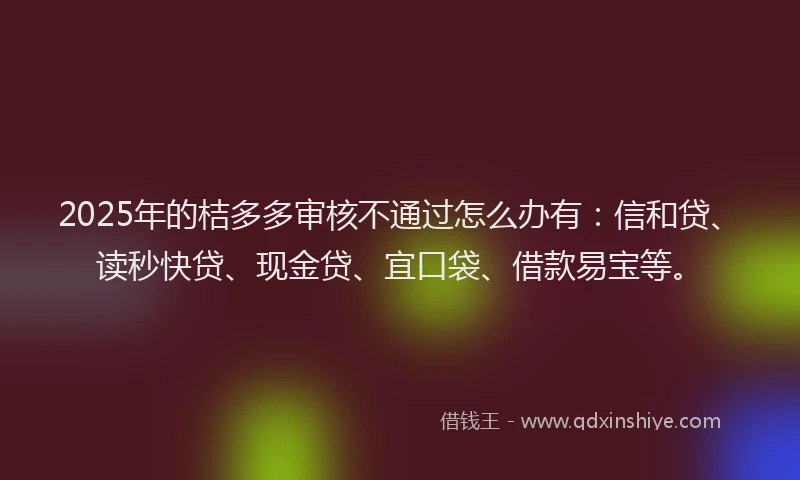 2025年的桔多多审核不通过怎么办有：信和贷、读秒快贷、现金贷、宜口袋、借款易宝等。