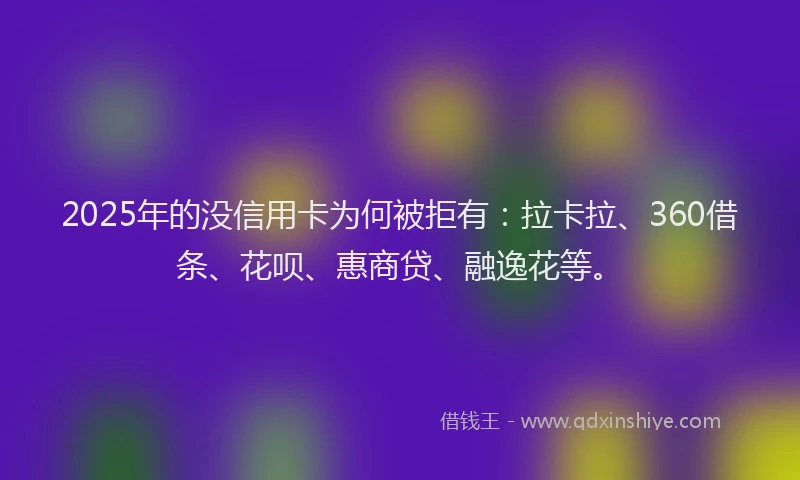 2025年的没信用卡为何被拒有：拉卡拉、360借条、花呗、惠商贷、融逸花等。